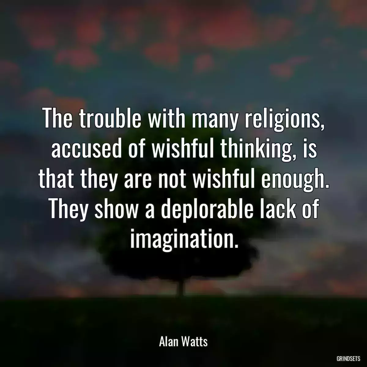The trouble with many religions, accused of wishful thinking, is that they are not wishful enough. They show a deplorable lack of imagination.