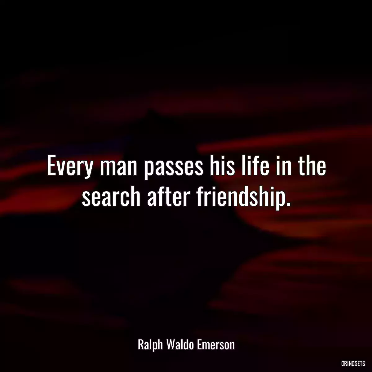 Every man passes his life in the search after friendship.