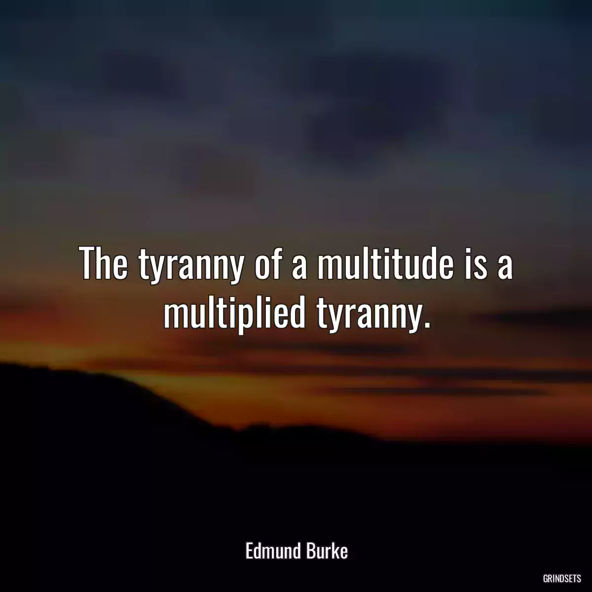 The tyranny of a multitude is a multiplied tyranny.