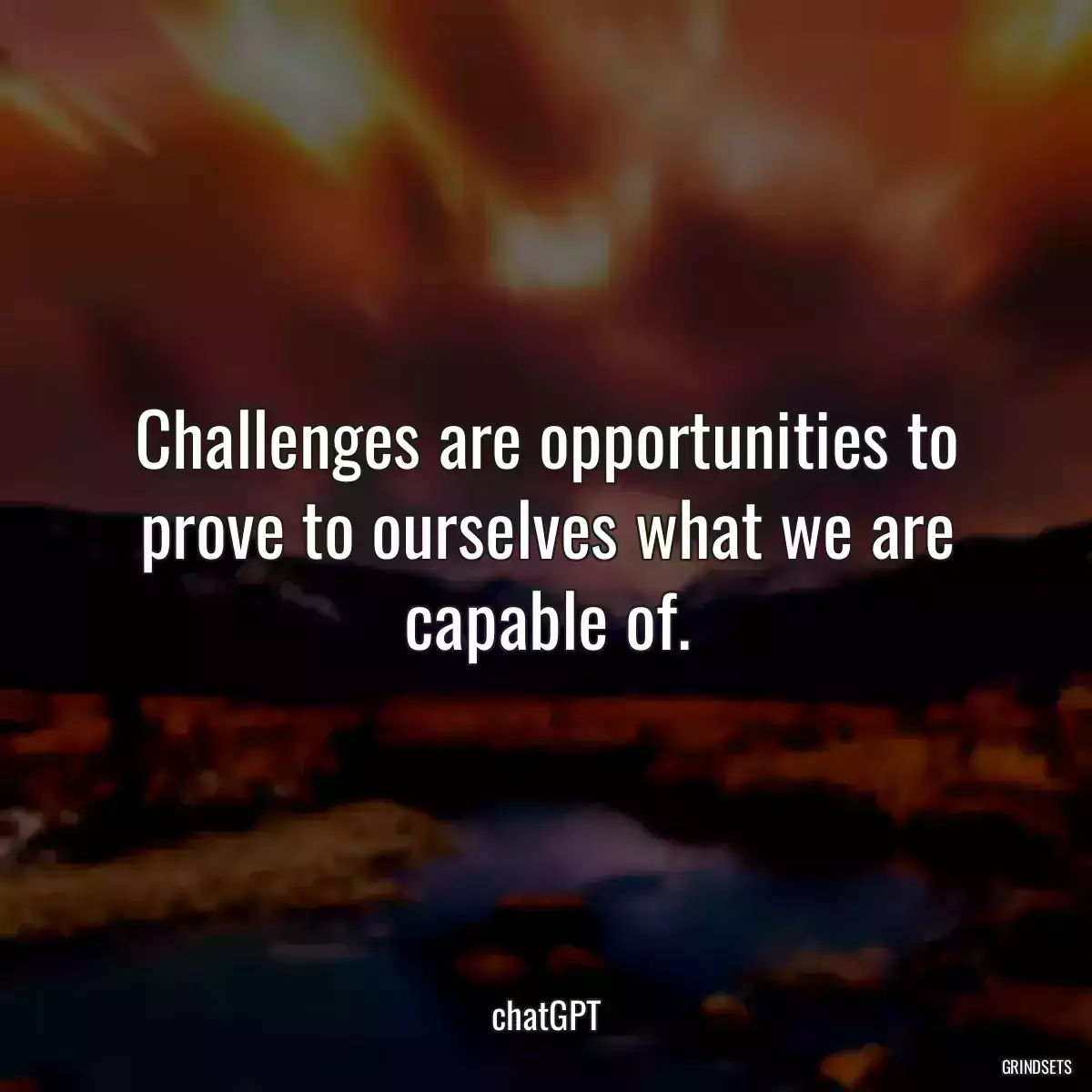 Challenges are opportunities to prove to ourselves what we are capable of.