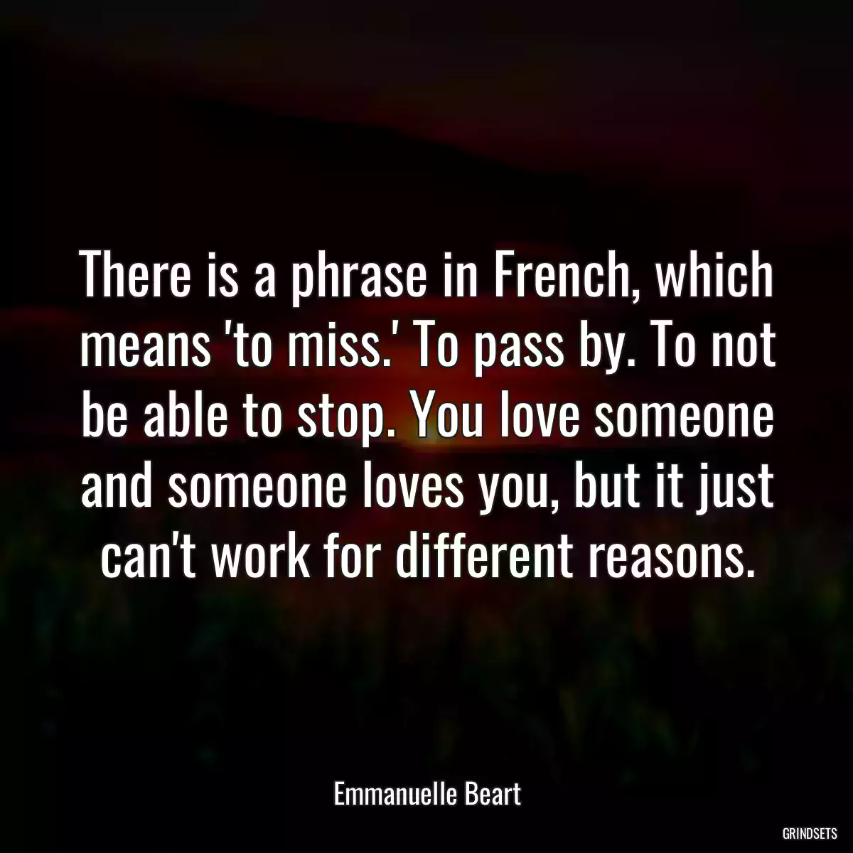 There is a phrase in French, which means \'to miss.\' To pass by. To not be able to stop. You love someone and someone loves you, but it just can\'t work for different reasons.