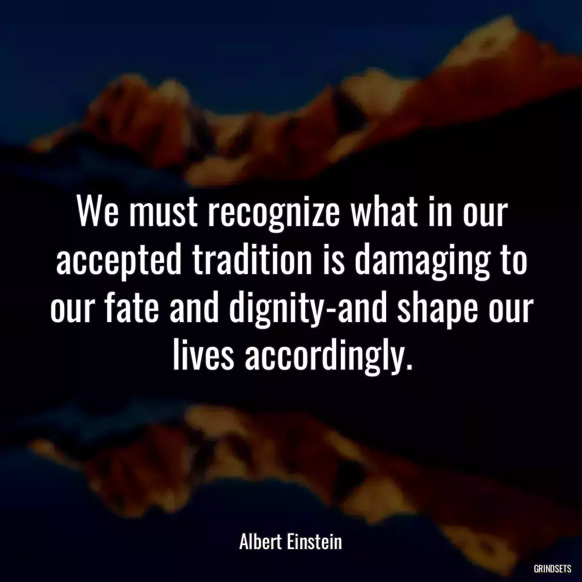 We must recognize what in our accepted tradition is damaging to our fate and dignity-and shape our lives accordingly.