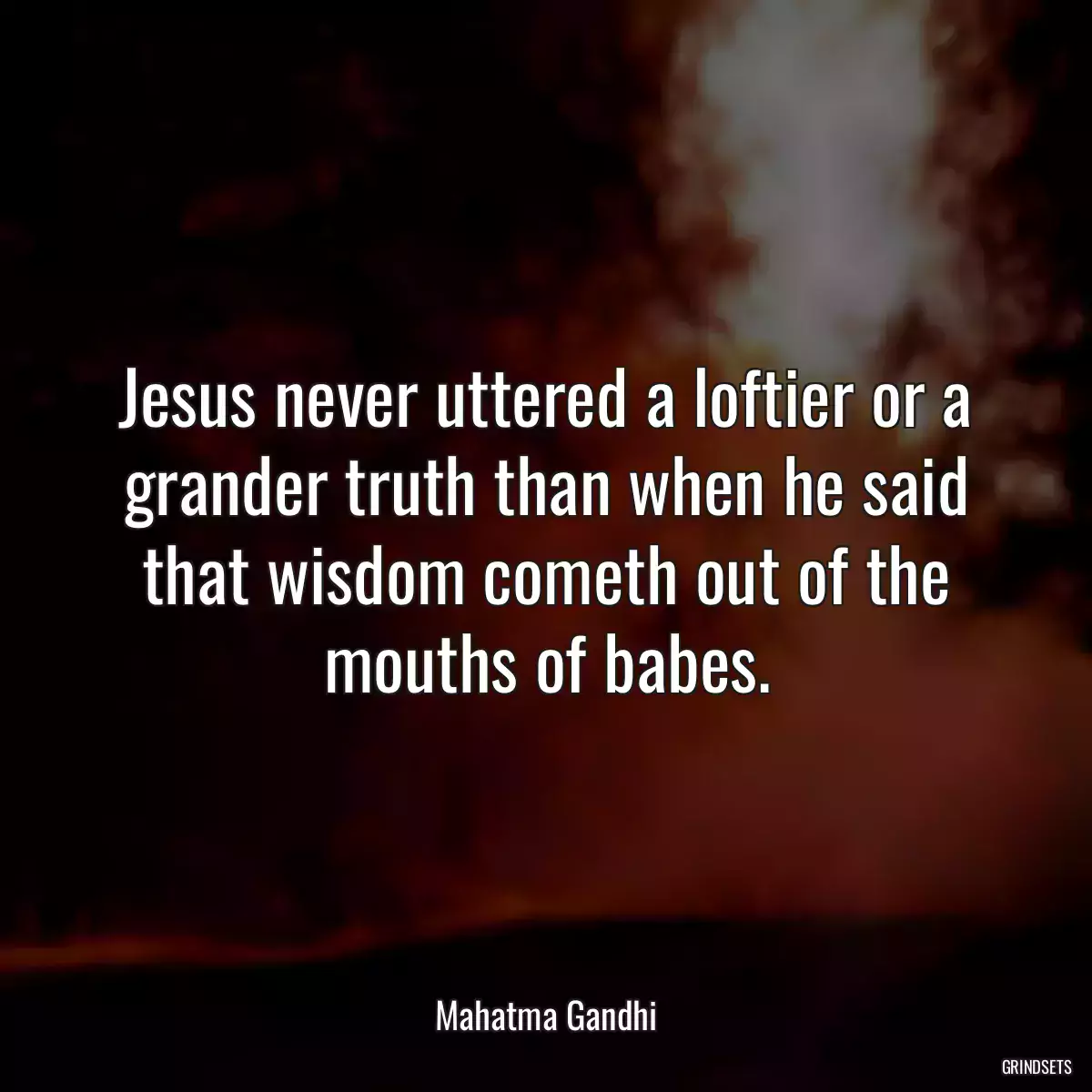 Jesus never uttered a loftier or a grander truth than when he said that wisdom cometh out of the mouths of babes.