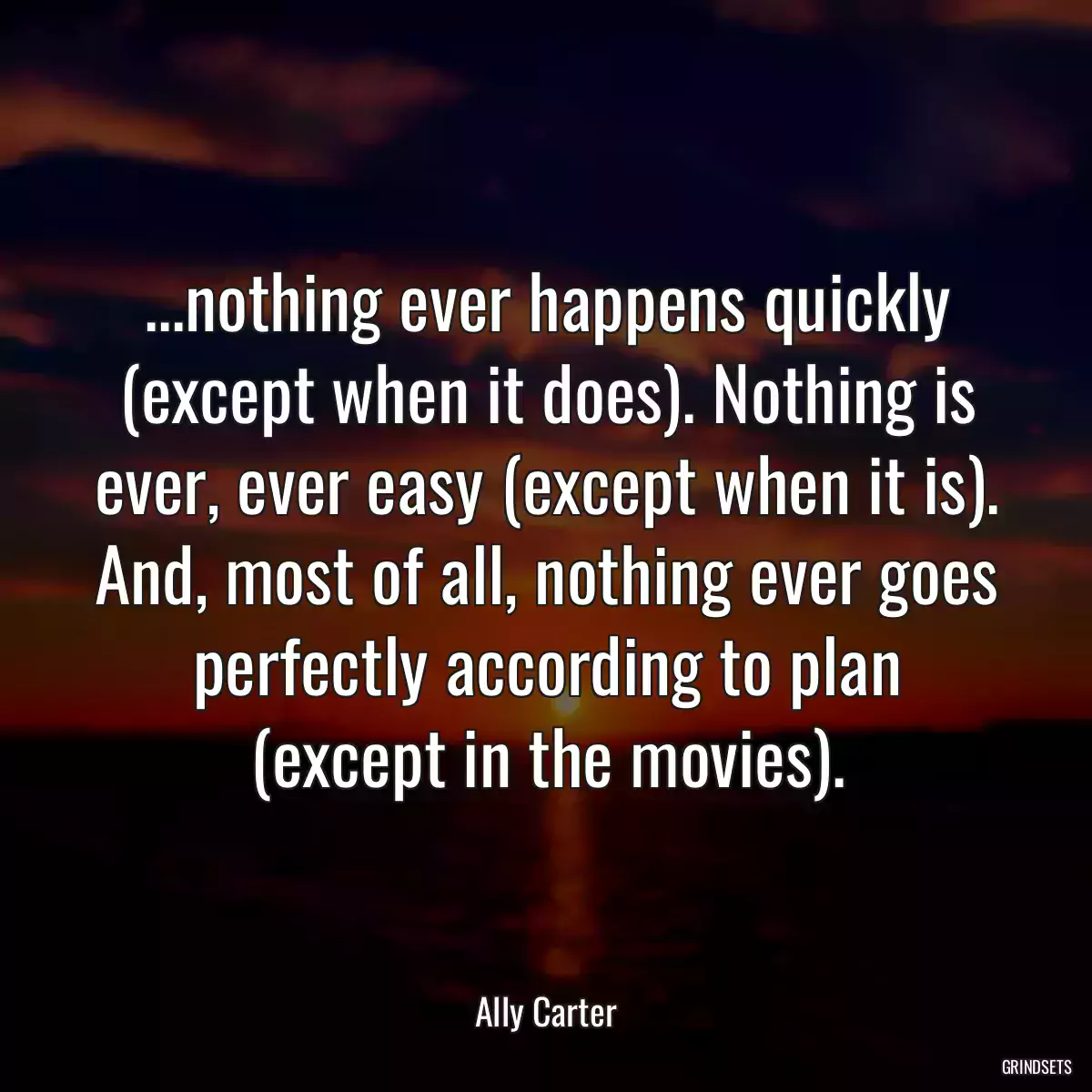 ...nothing ever happens quickly (except when it does). Nothing is ever, ever easy (except when it is). And, most of all, nothing ever goes perfectly according to plan (except in the movies).