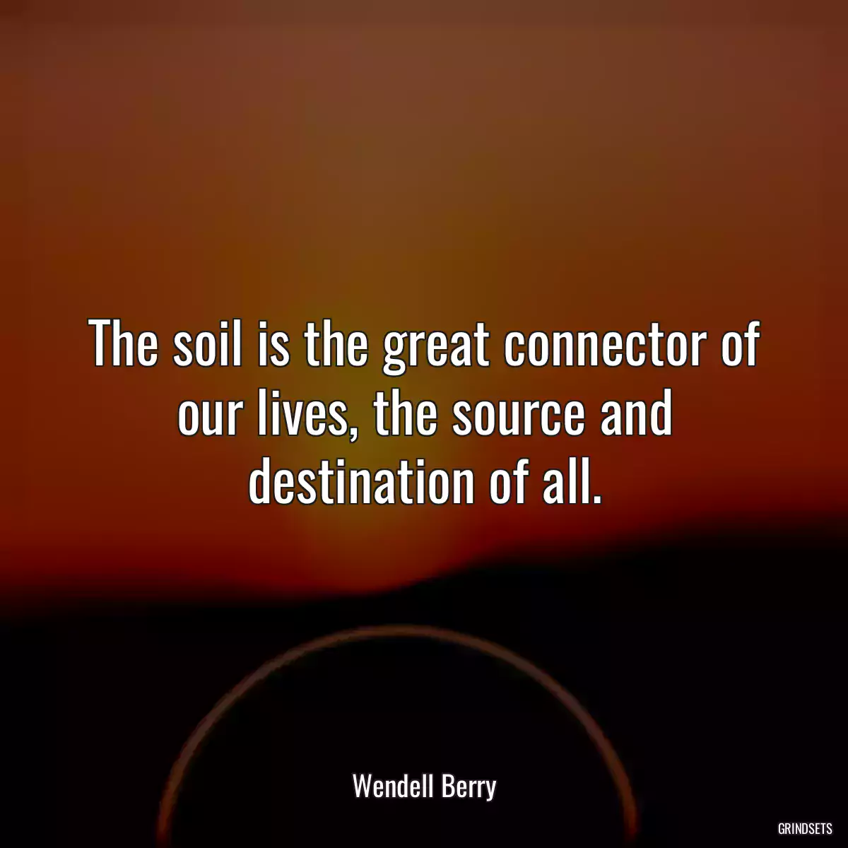 The soil is the great connector of our lives, the source and destination of all.