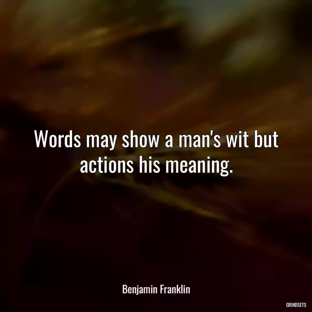 Words may show a man\'s wit but actions his meaning.