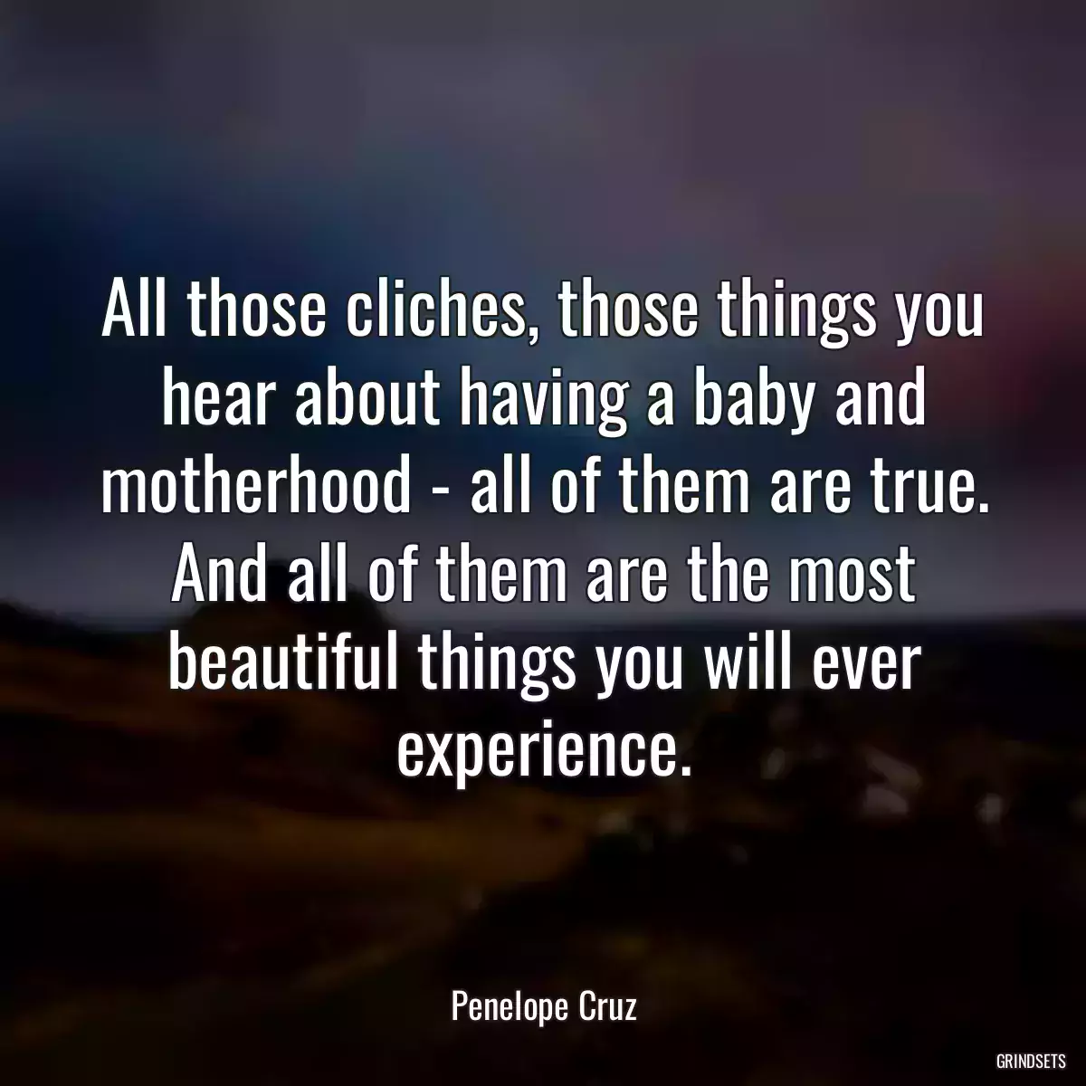 All those cliches, those things you hear about having a baby and motherhood - all of them are true. And all of them are the most beautiful things you will ever experience.