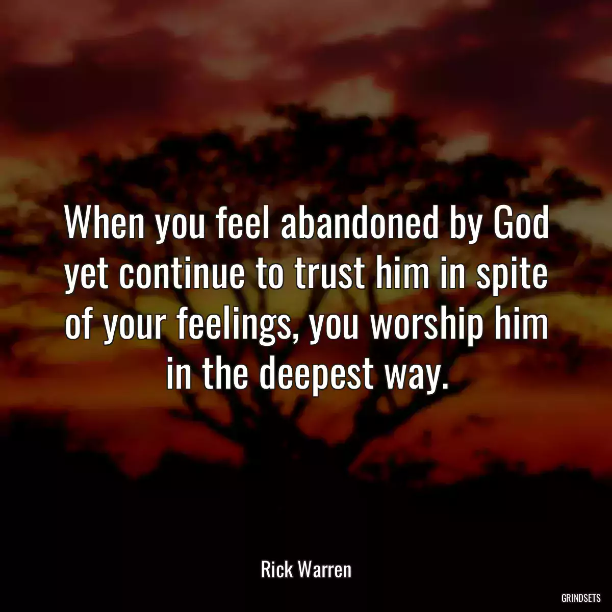 When you feel abandoned by God yet continue to trust him in spite of your feelings, you worship him in the deepest way.