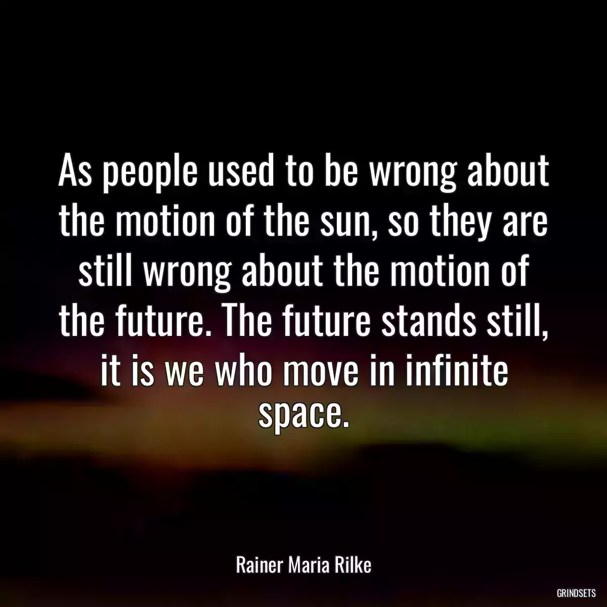 As people used to be wrong about the motion of the sun, so they are still wrong about the motion of the future. The future stands still, it is we who move in infinite space.