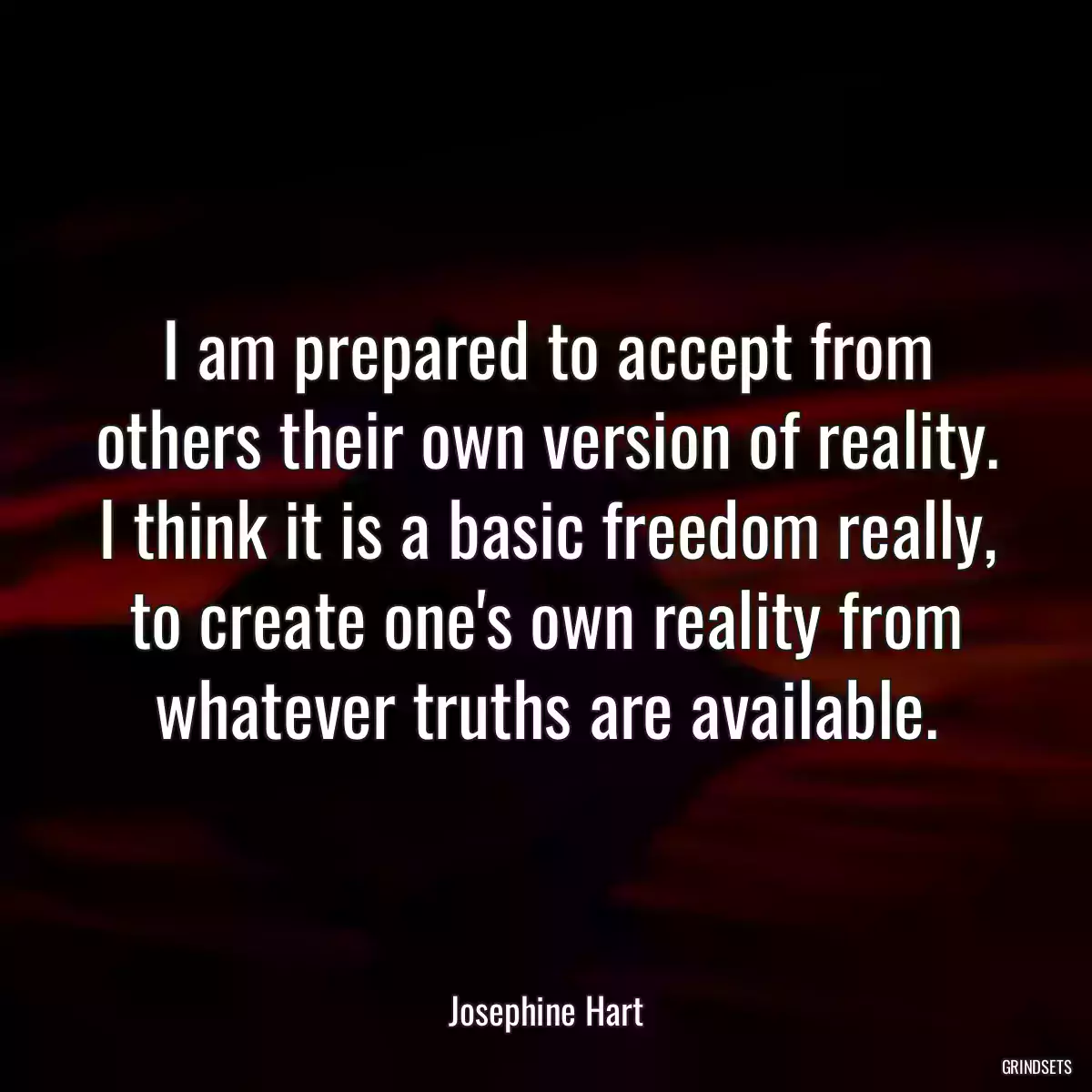 I am prepared to accept from others their own version of reality. I think it is a basic freedom really, to create one\'s own reality from whatever truths are available.