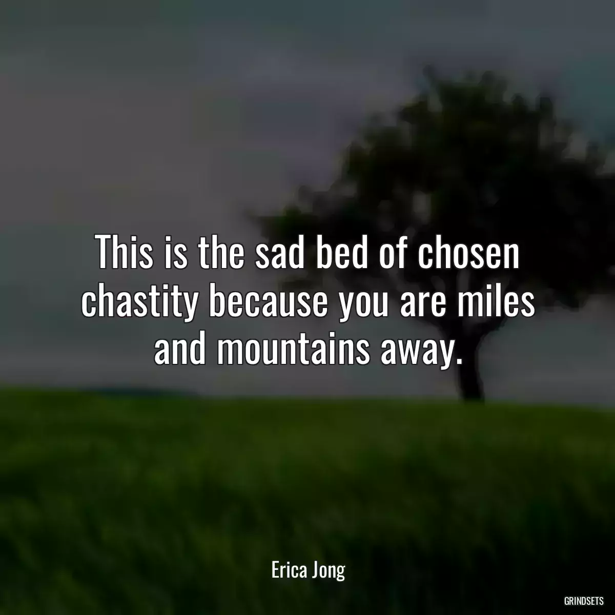 This is the sad bed of chosen chastity because you are miles and mountains away.