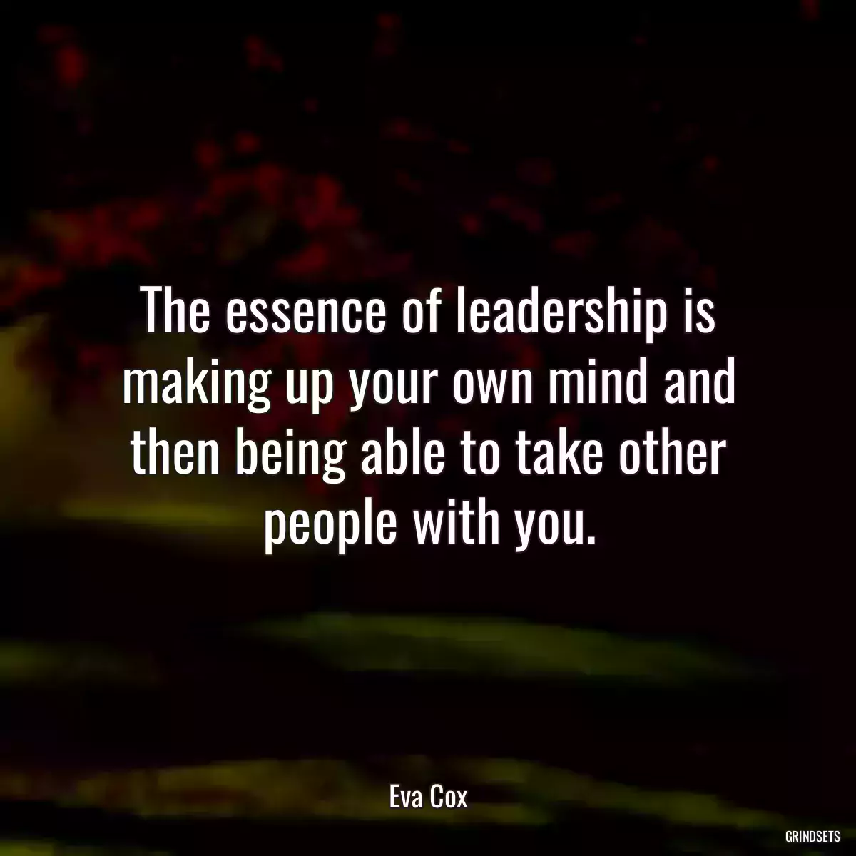 The essence of leadership is making up your own mind and then being able to take other people with you.