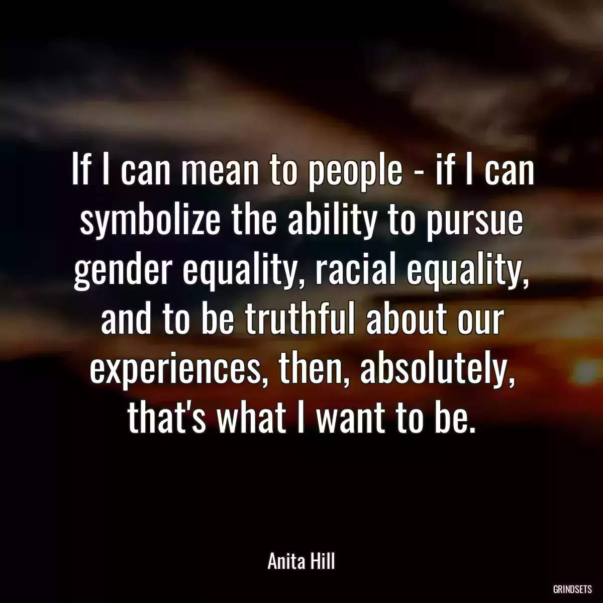 If I can mean to people - if I can symbolize the ability to pursue gender equality, racial equality, and to be truthful about our experiences, then, absolutely, that\'s what I want to be.