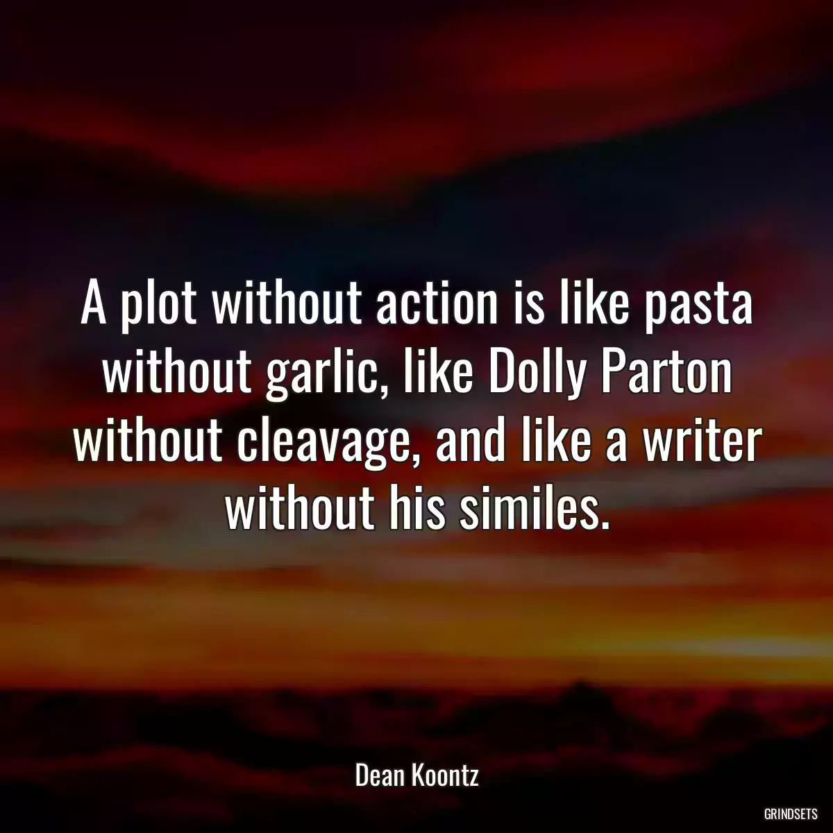 A plot without action is like pasta without garlic, like Dolly Parton without cleavage, and like a writer without his similes.