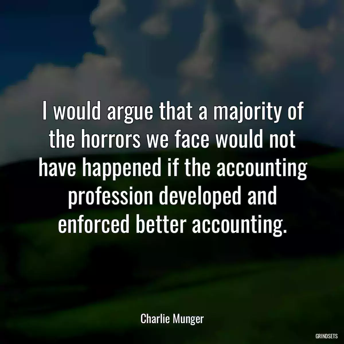 I would argue that a majority of the horrors we face would not have happened if the accounting profession developed and enforced better accounting.