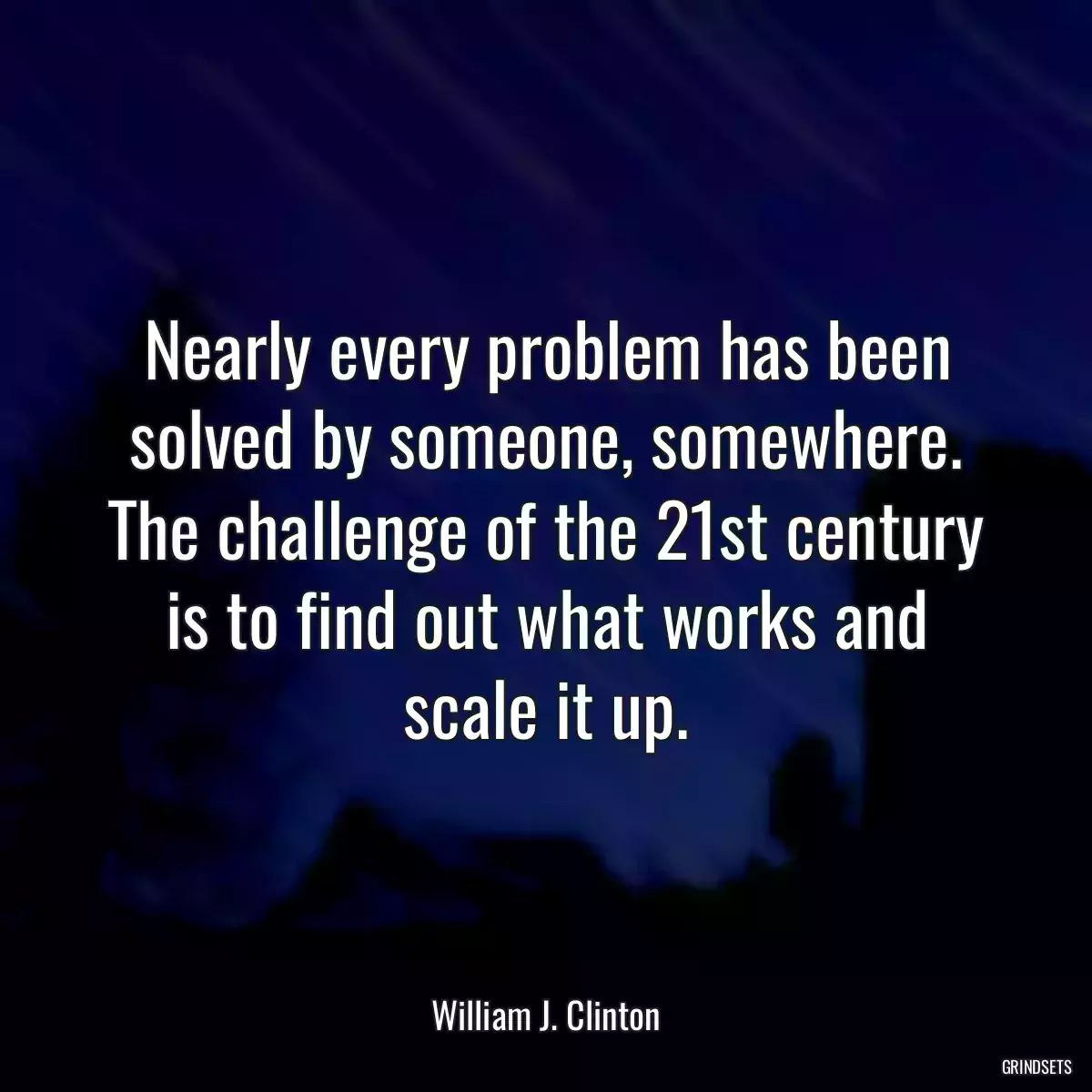 Nearly every problem has been solved by someone, somewhere. The challenge of the 21st century is to find out what works and scale it up.