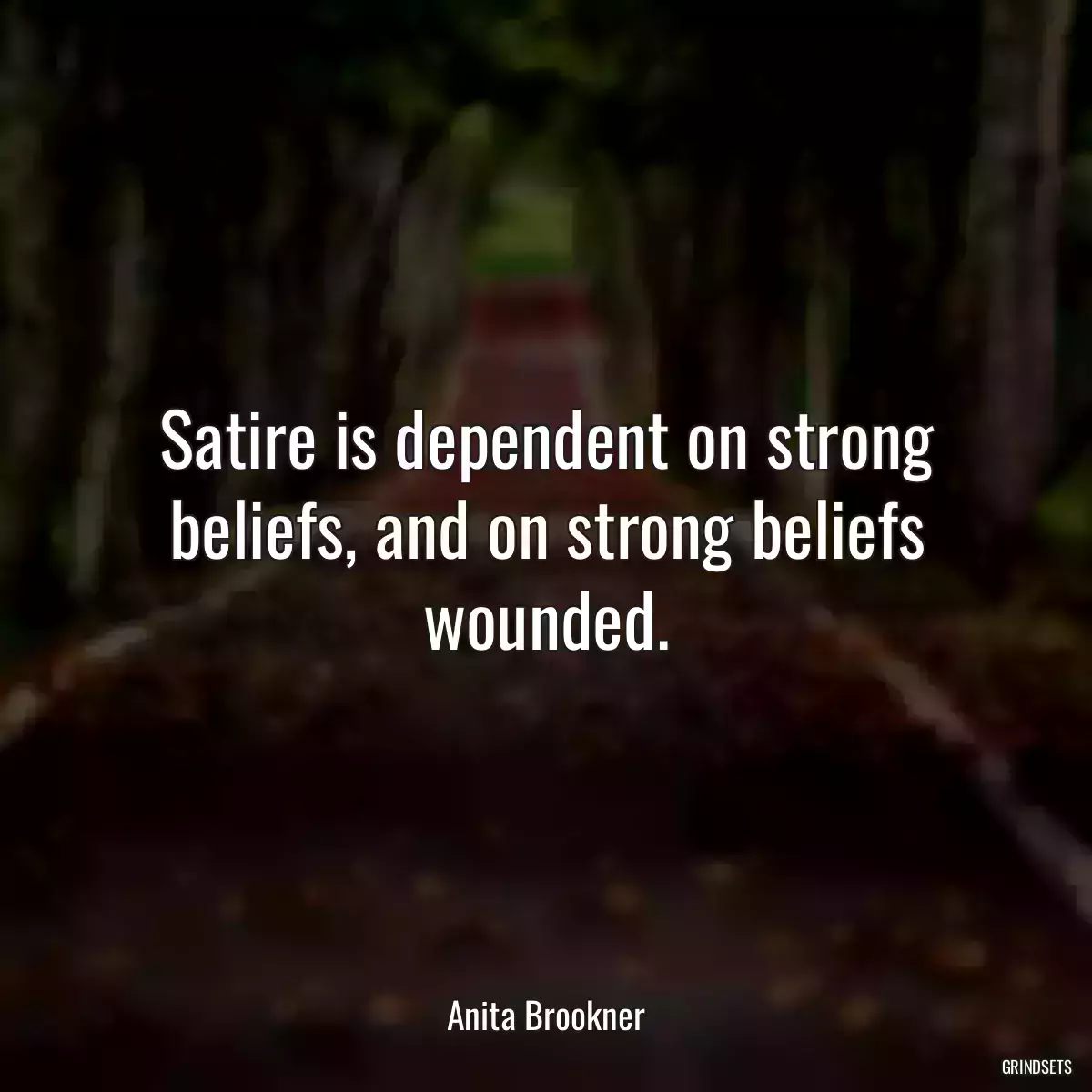 Satire is dependent on strong beliefs, and on strong beliefs wounded.