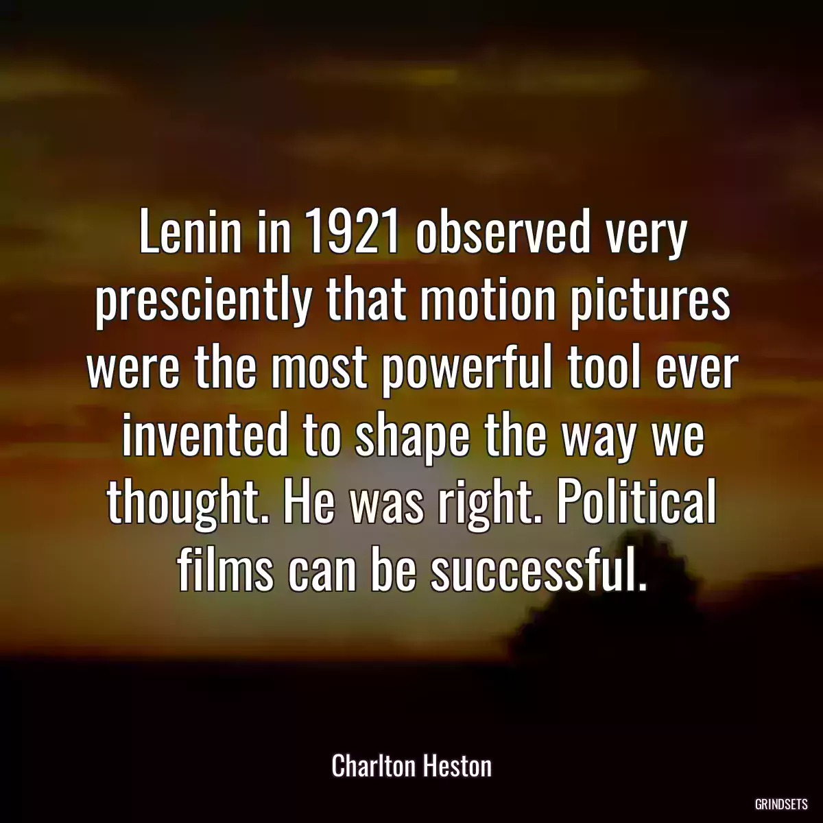 Lenin in 1921 observed very presciently that motion pictures were the most powerful tool ever invented to shape the way we thought. He was right. Political films can be successful.