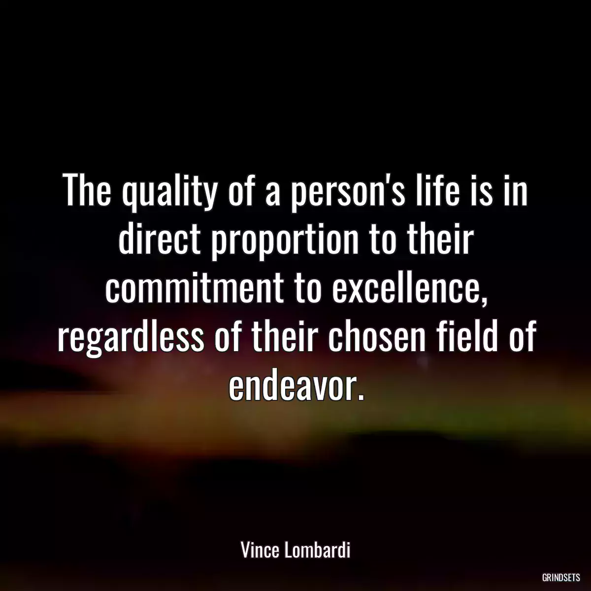 The quality of a person\'s life is in direct proportion to their commitment to excellence, regardless of their chosen field of endeavor.