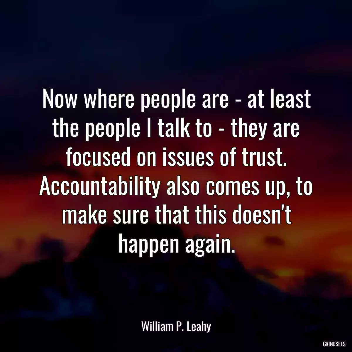 Now where people are - at least the people I talk to - they are focused on issues of trust. Accountability also comes up, to make sure that this doesn\'t happen again.