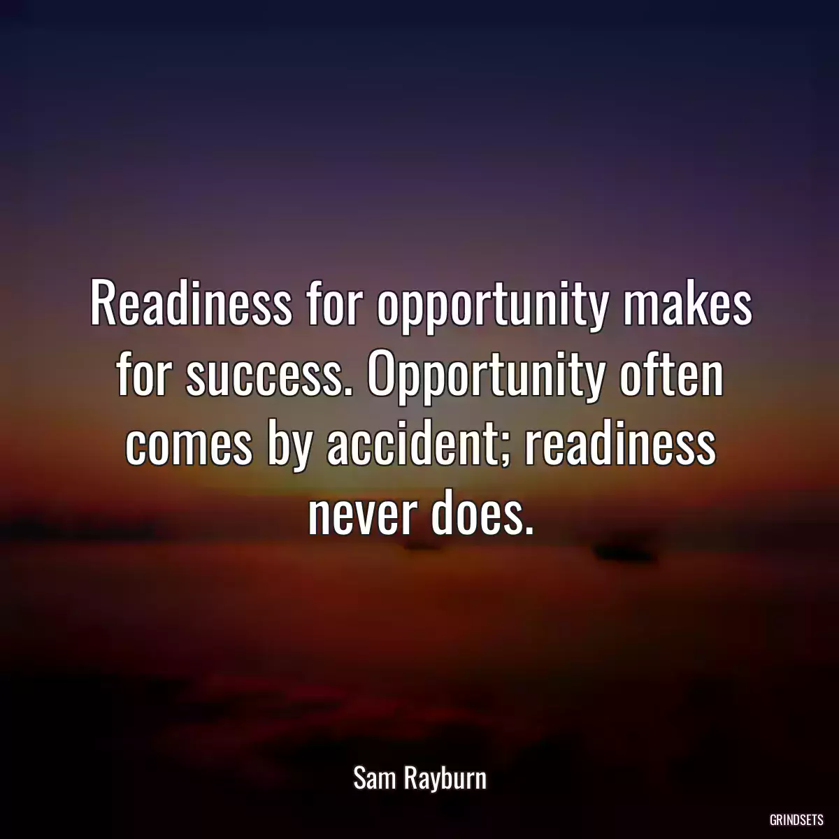 Readiness for opportunity makes for success. Opportunity often comes by accident; readiness never does.