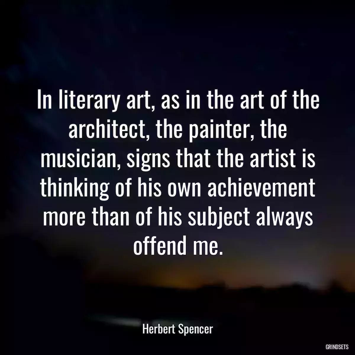 In literary art, as in the art of the architect, the painter, the musician, signs that the artist is thinking of his own achievement more than of his subject always offend me.