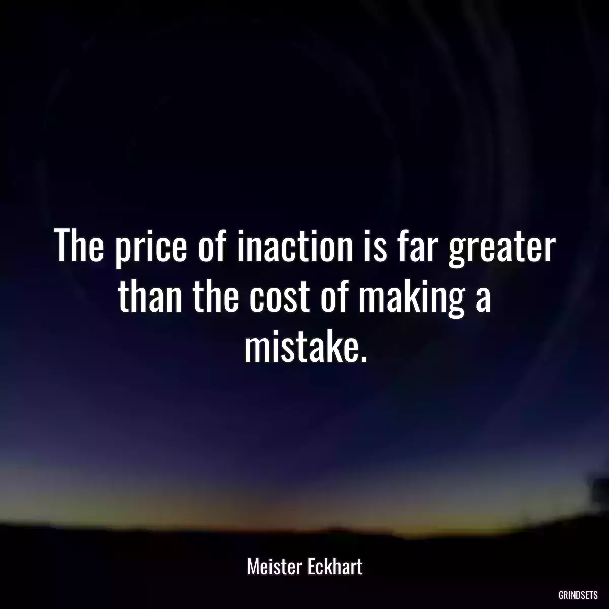 The price of inaction is far greater than the cost of making a mistake.