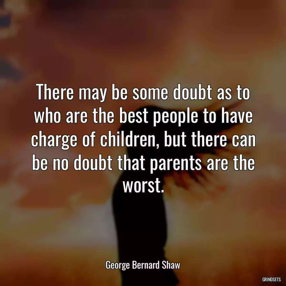 There may be some doubt as to who are the best people to have charge of children, but there can be no doubt that parents are the worst.