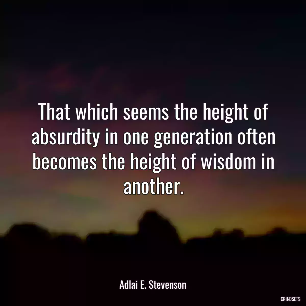 That which seems the height of absurdity in one generation often becomes the height of wisdom in another.