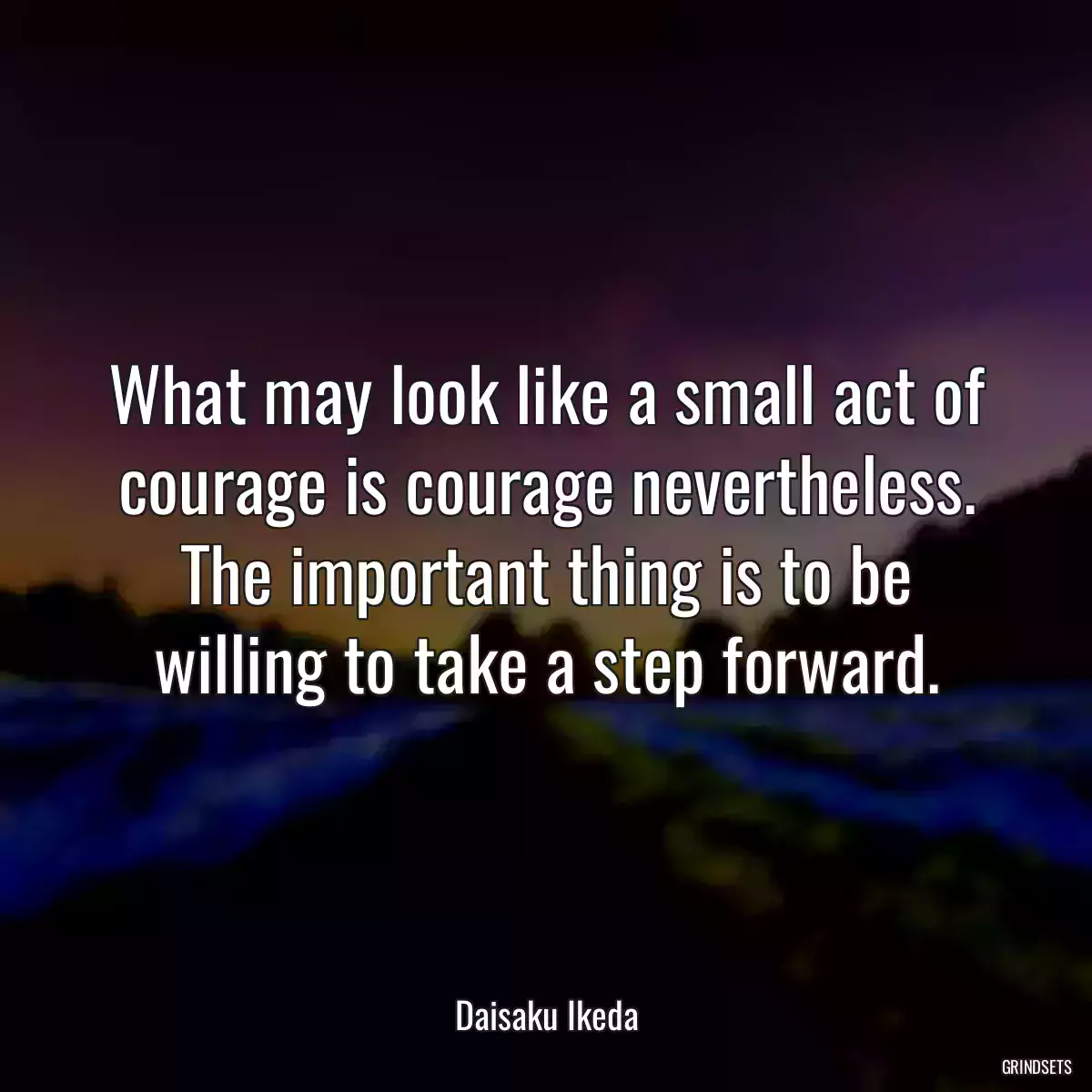 What may look like a small act of courage is courage nevertheless. The important thing is to be willing to take a step forward.