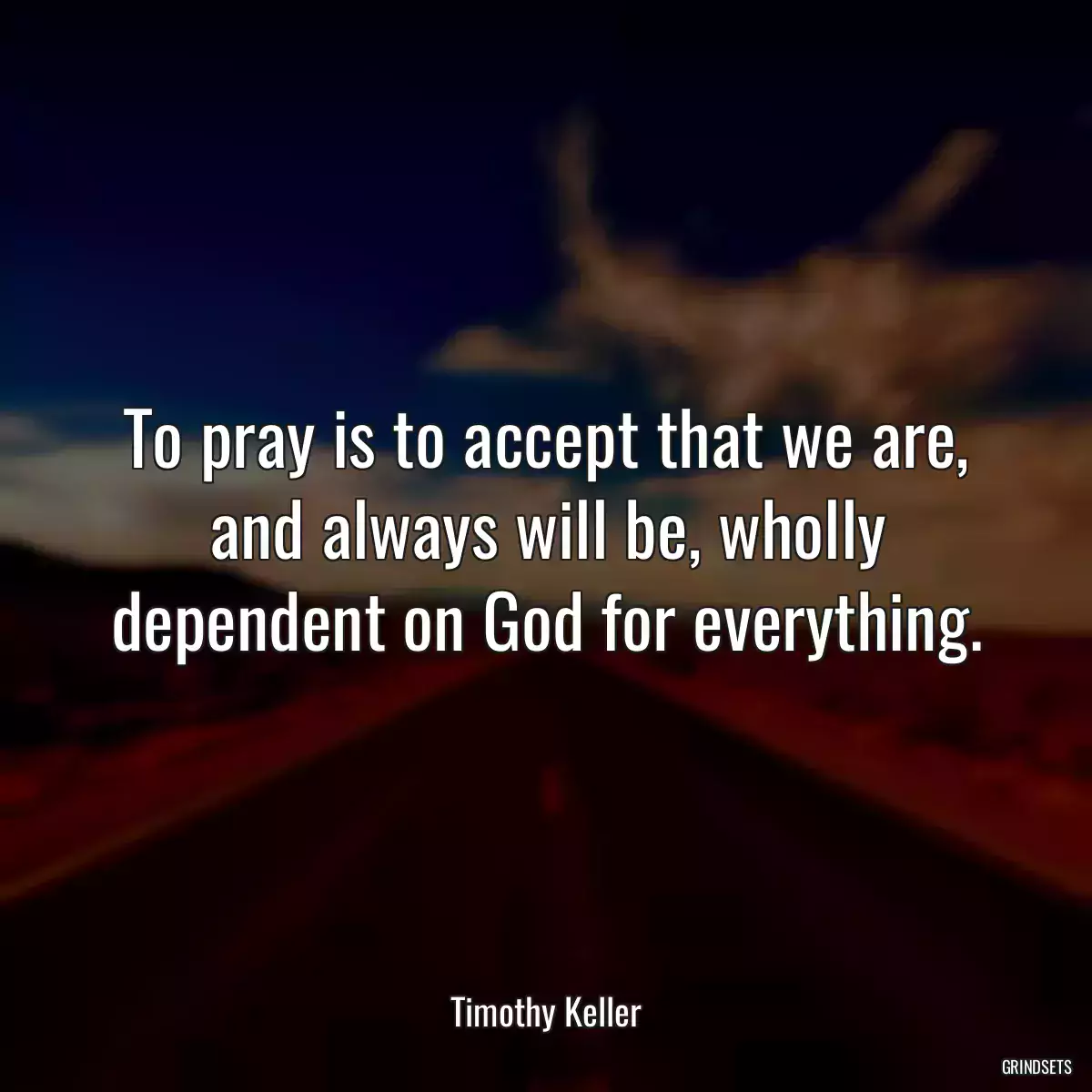 To pray is to accept that we are, and always will be, wholly dependent on God for everything.