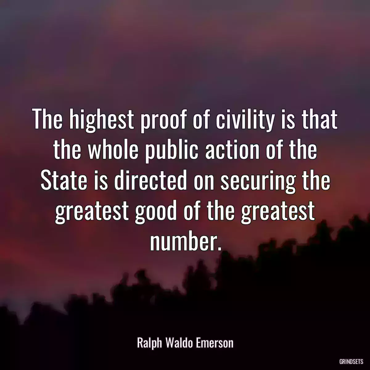 The highest proof of civility is that the whole public action of the State is directed on securing the greatest good of the greatest number.