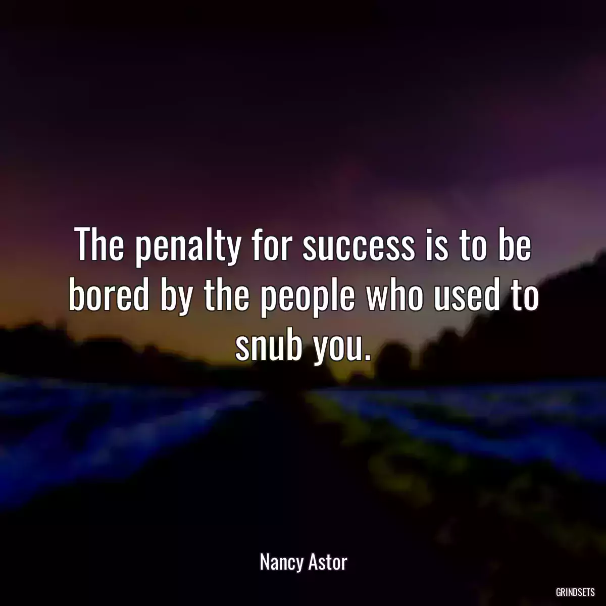 The penalty for success is to be bored by the people who used to snub you.