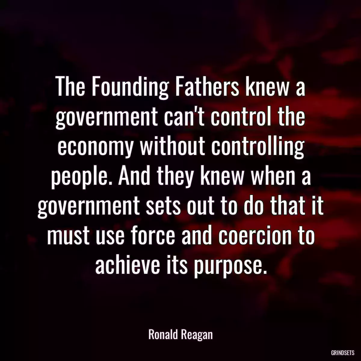 The Founding Fathers knew a government can\'t control the economy without controlling people. And they knew when a government sets out to do that it must use force and coercion to achieve its purpose.