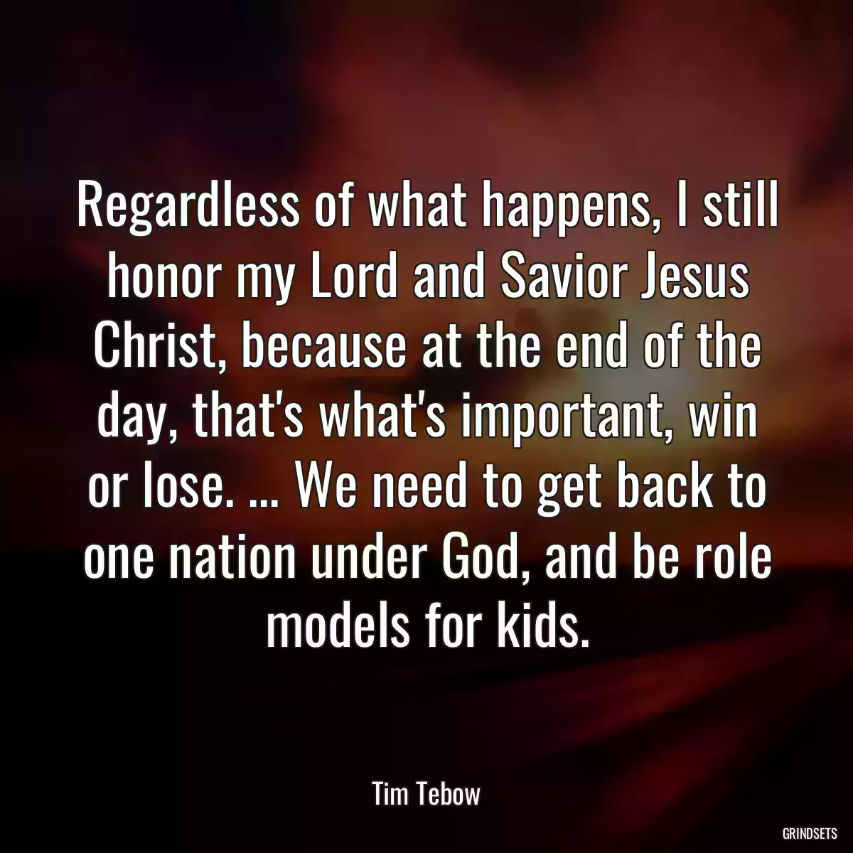 Regardless of what happens, I still honor my Lord and Savior Jesus Christ, because at the end of the day, that\'s what\'s important, win or lose. ... We need to get back to one nation under God, and be role models for kids.