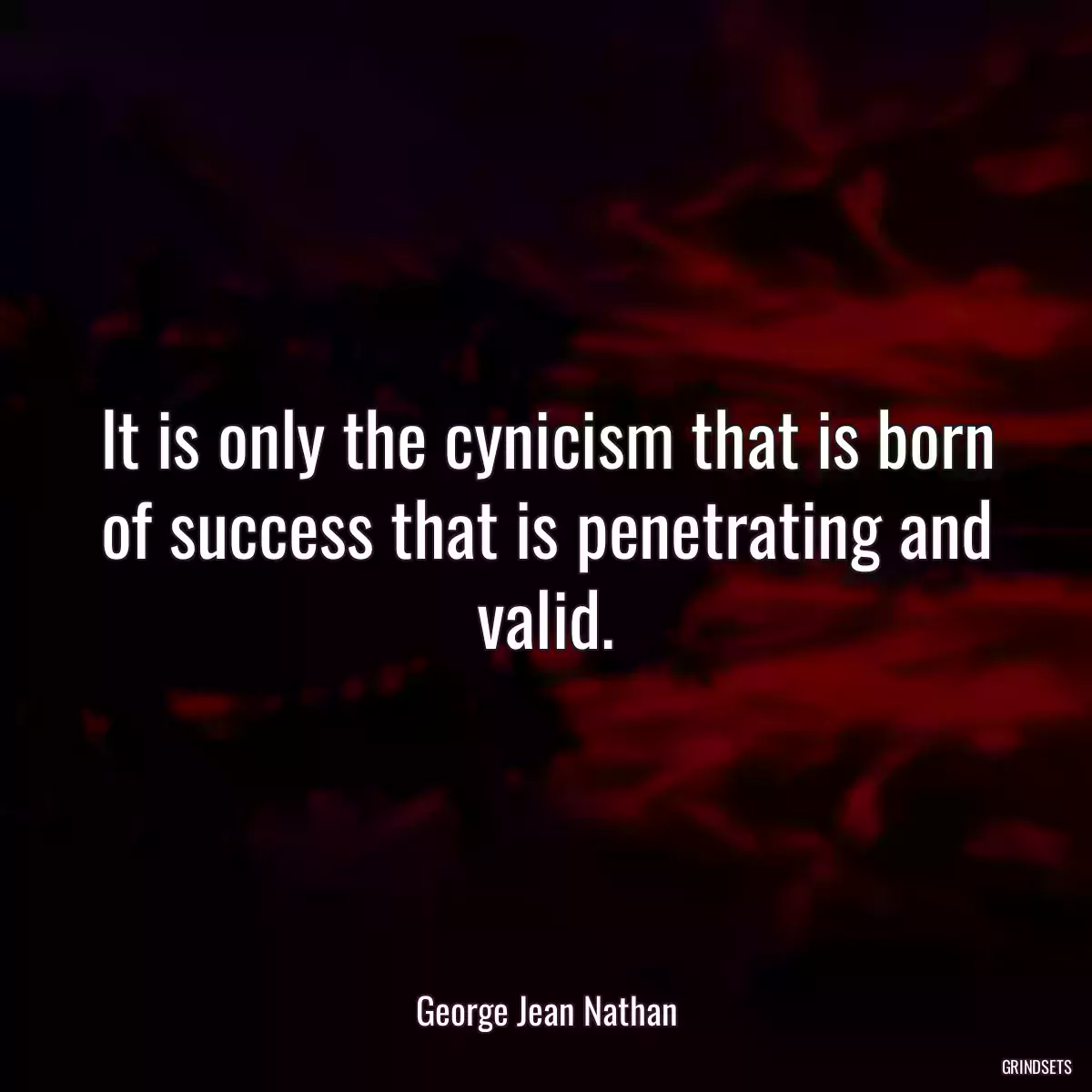 It is only the cynicism that is born of success that is penetrating and valid.