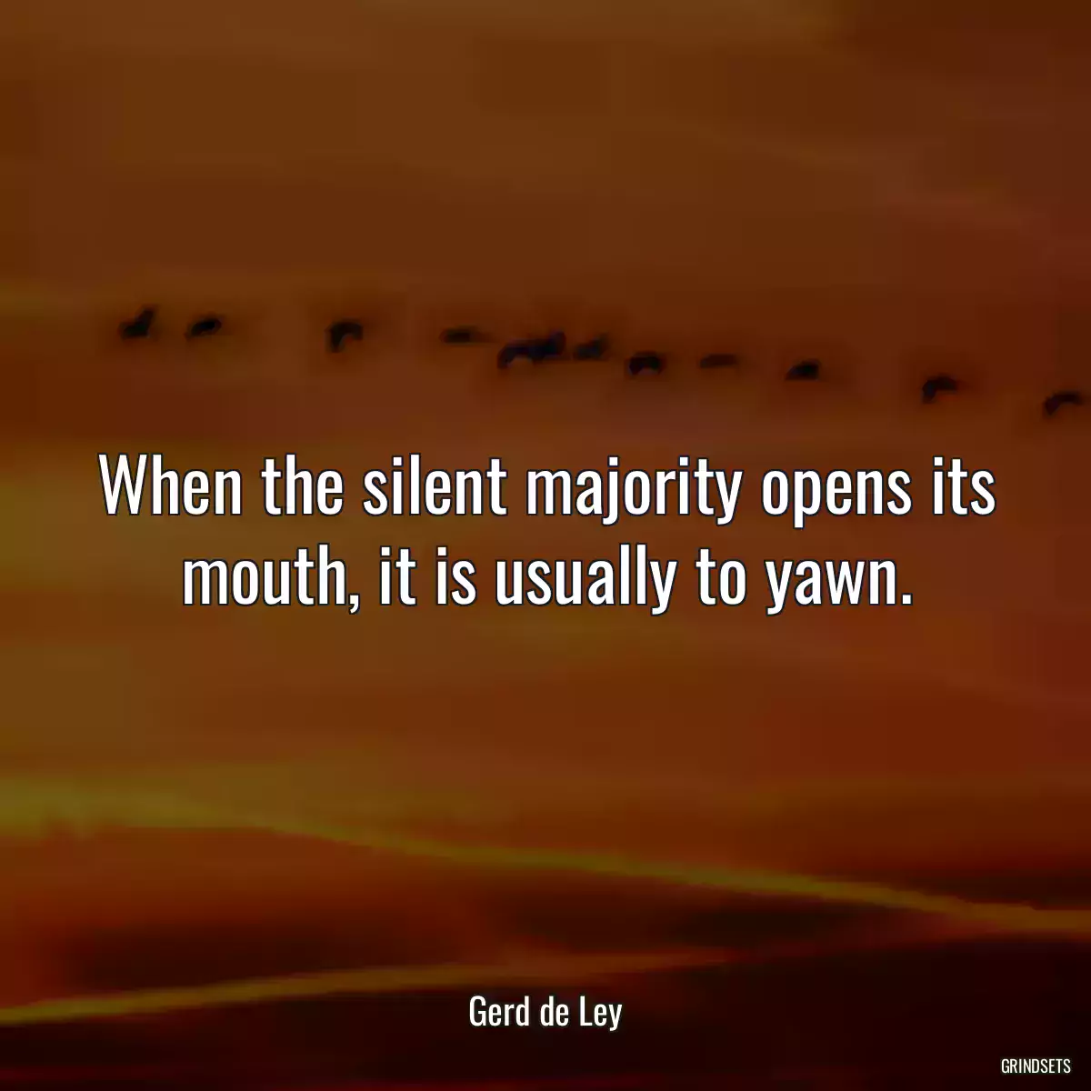 When the silent majority opens its mouth, it is usually to yawn.