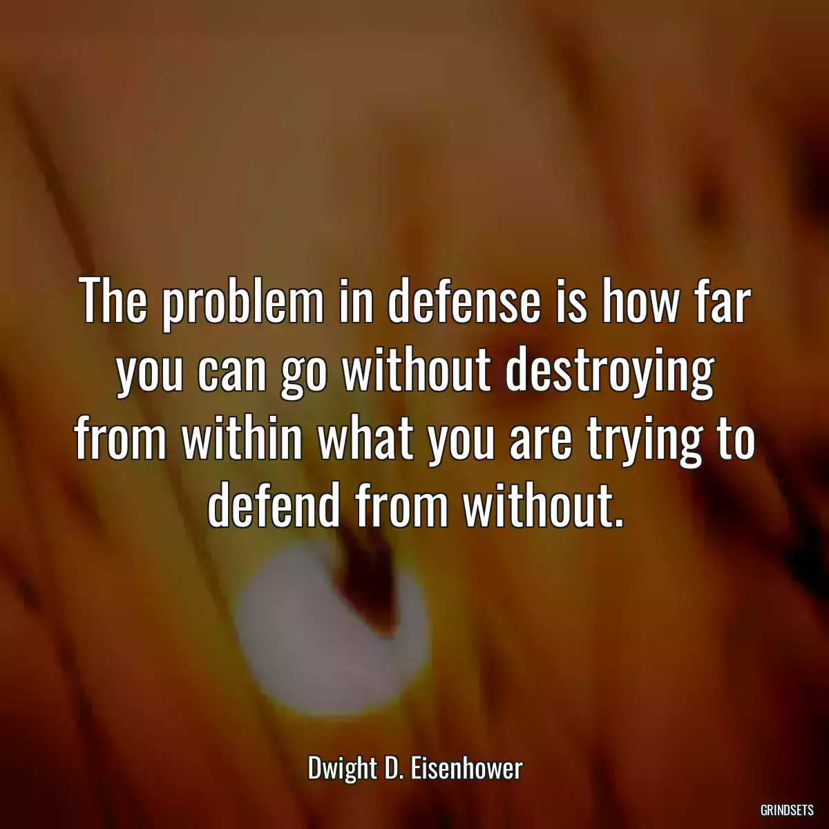 The problem in defense is how far you can go without destroying from within what you are trying to defend from without.