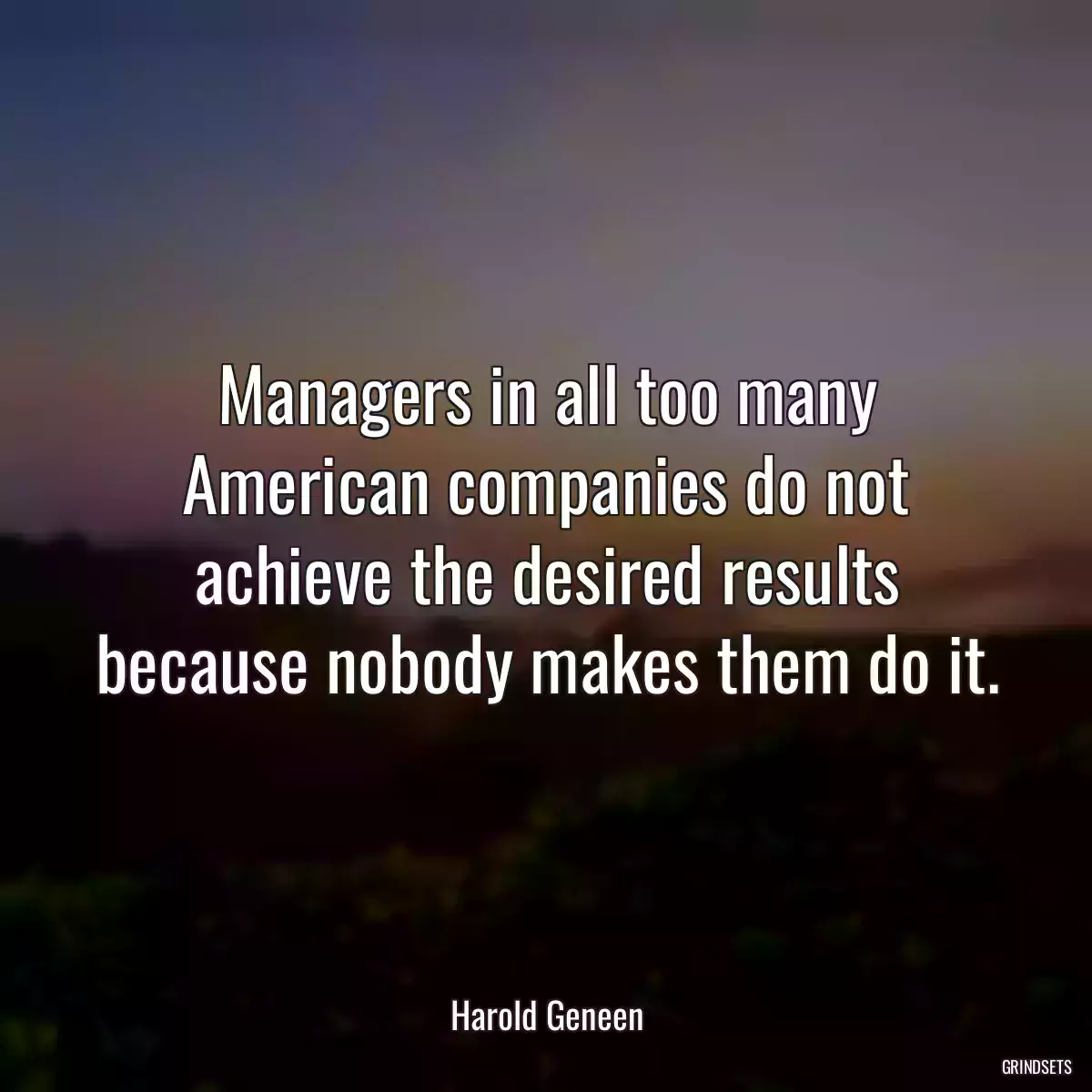 Managers in all too many American companies do not achieve the desired results because nobody makes them do it.