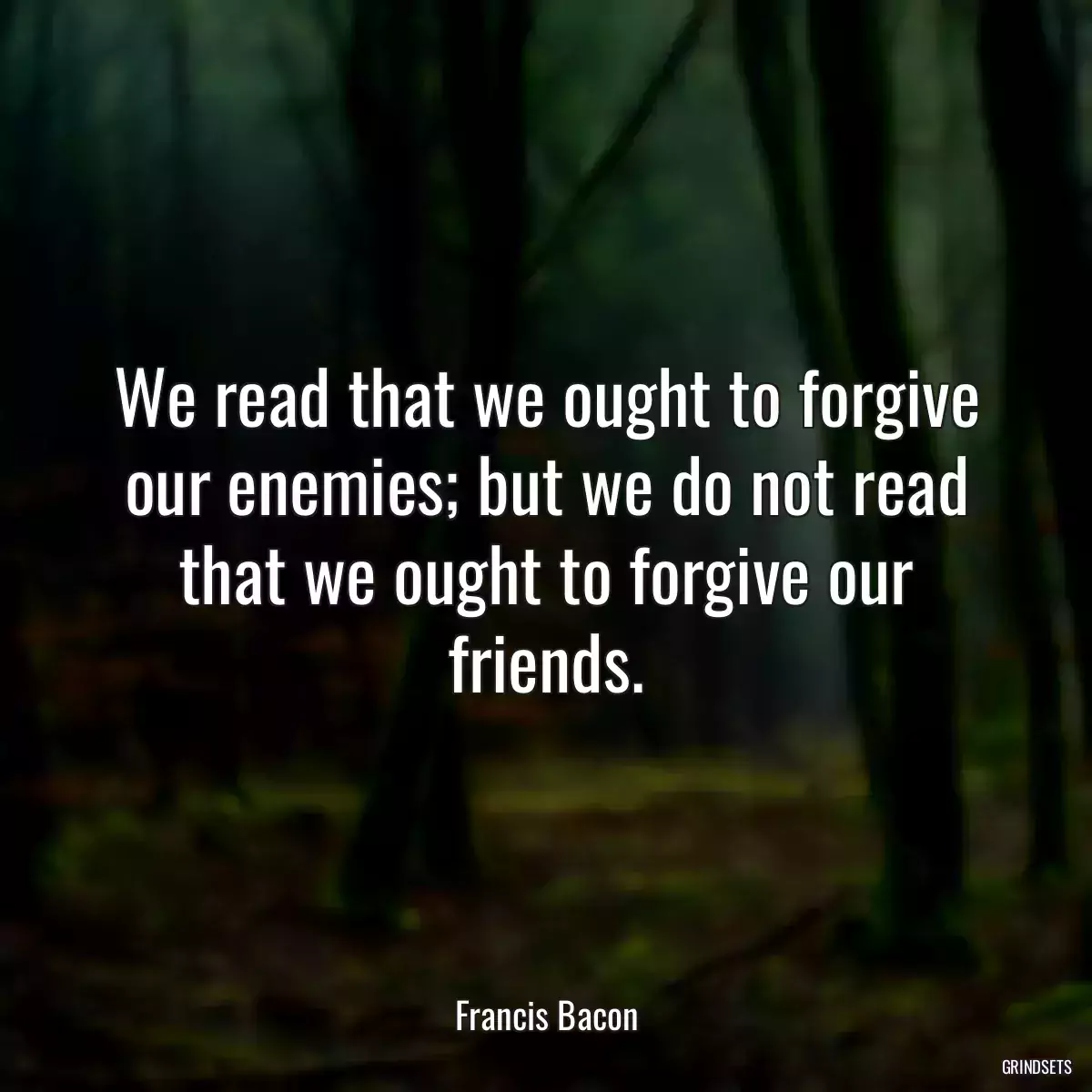 We read that we ought to forgive our enemies; but we do not read that we ought to forgive our friends.