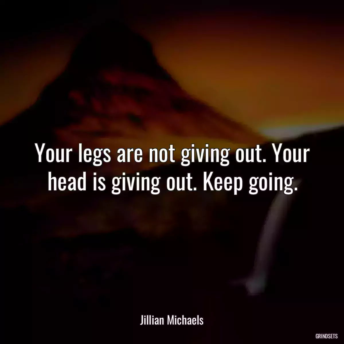 Your legs are not giving out. Your head is giving out. Keep going.