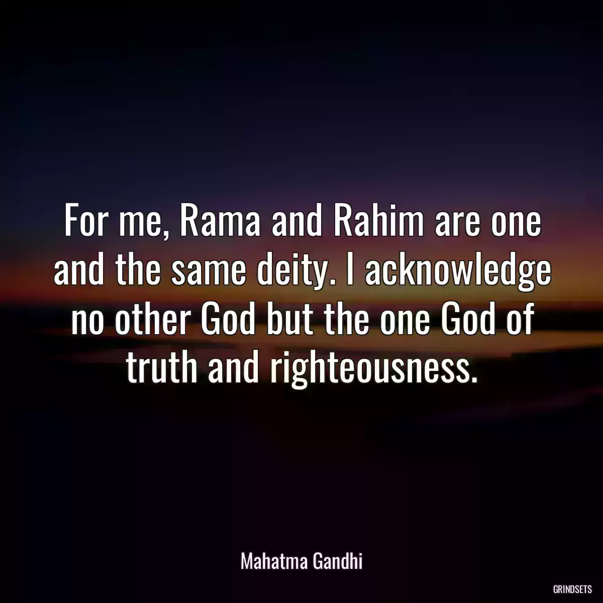 For me, Rama and Rahim are one and the same deity. I acknowledge no other God but the one God of truth and righteousness.