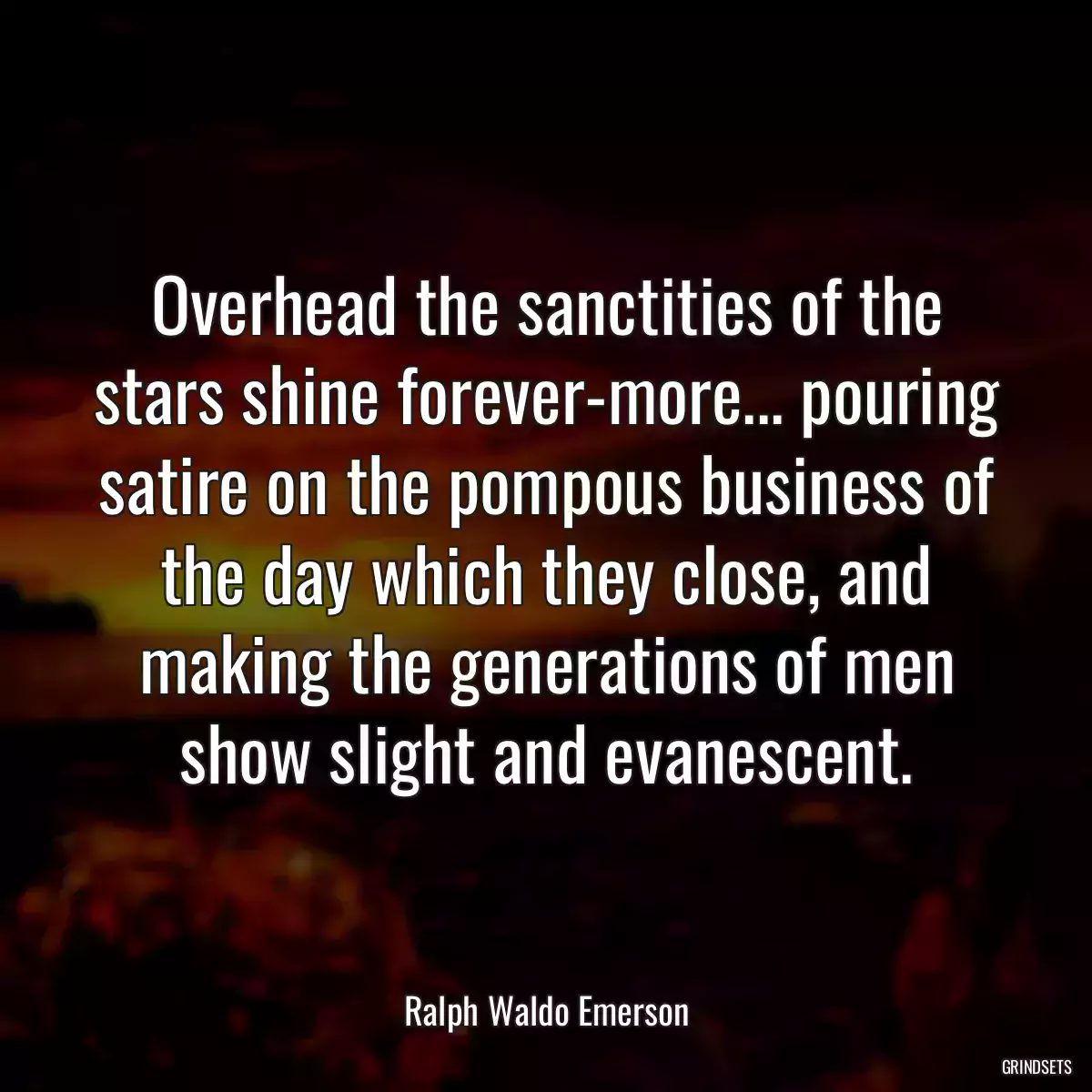 Overhead the sanctities of the stars shine forever-more... pouring satire on the pompous business of the day which they close, and making the generations of men show slight and evanescent.