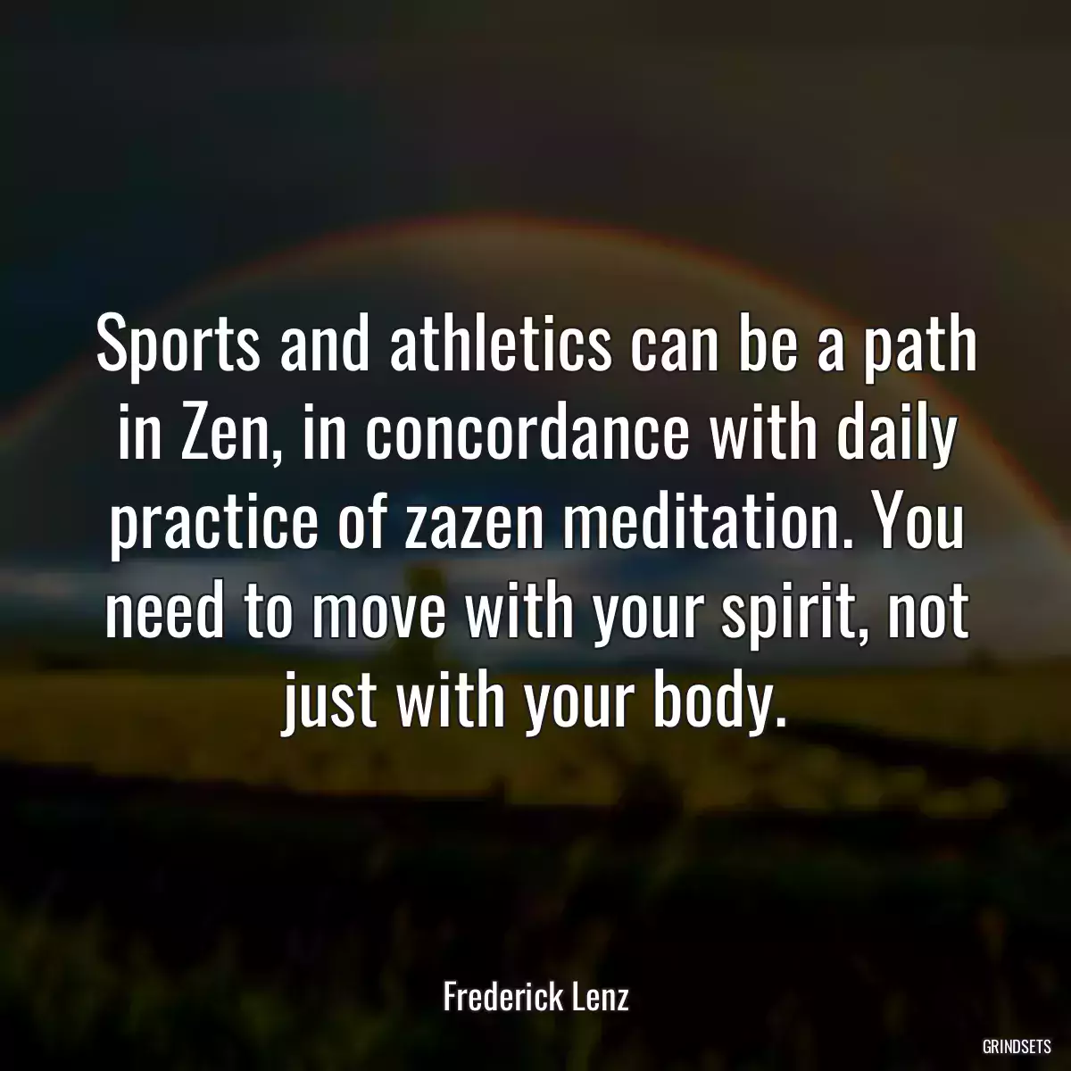 Sports and athletics can be a path in Zen, in concordance with daily practice of zazen meditation. You need to move with your spirit, not just with your body.