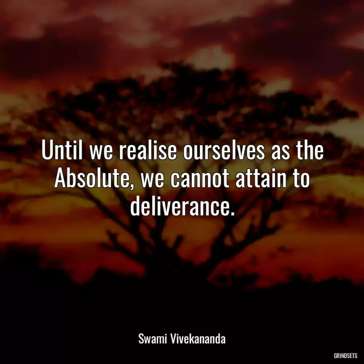 Until we realise ourselves as the Absolute, we cannot attain to deliverance.