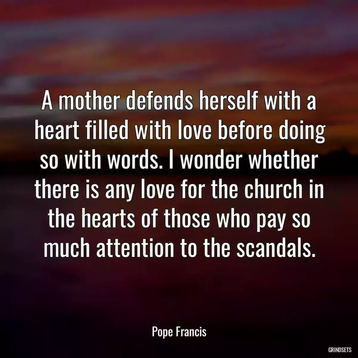 A mother defends herself with a heart filled with love before doing so with words. I wonder whether there is any love for the church in the hearts of those who pay so much attention to the scandals.