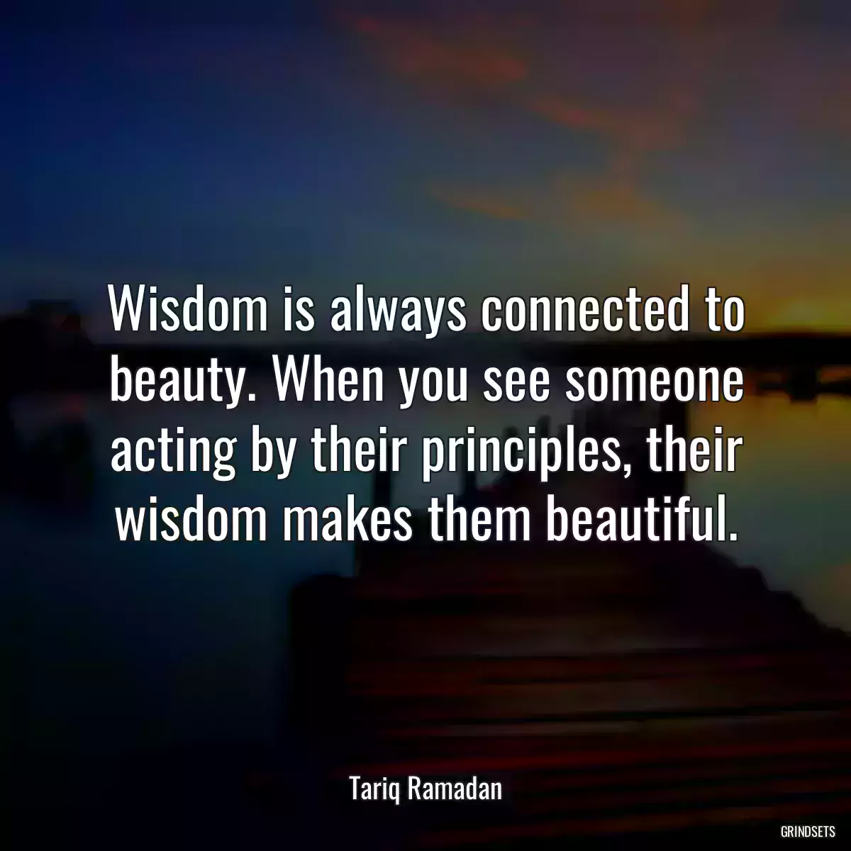 Wisdom is always connected to beauty. When you see someone acting by their principles, their wisdom makes them beautiful.