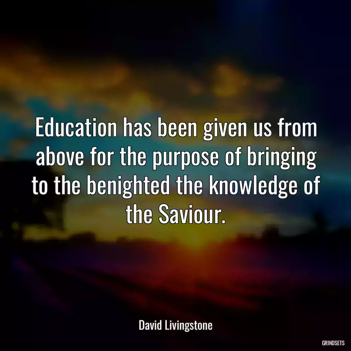 Education has been given us from above for the purpose of bringing to the benighted the knowledge of the Saviour.