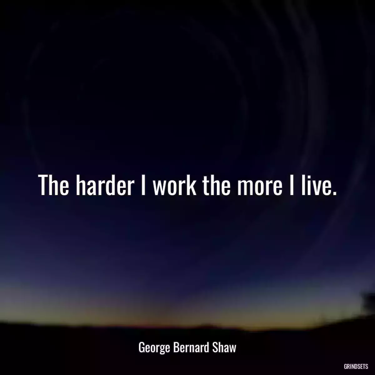 The harder I work the more I live.