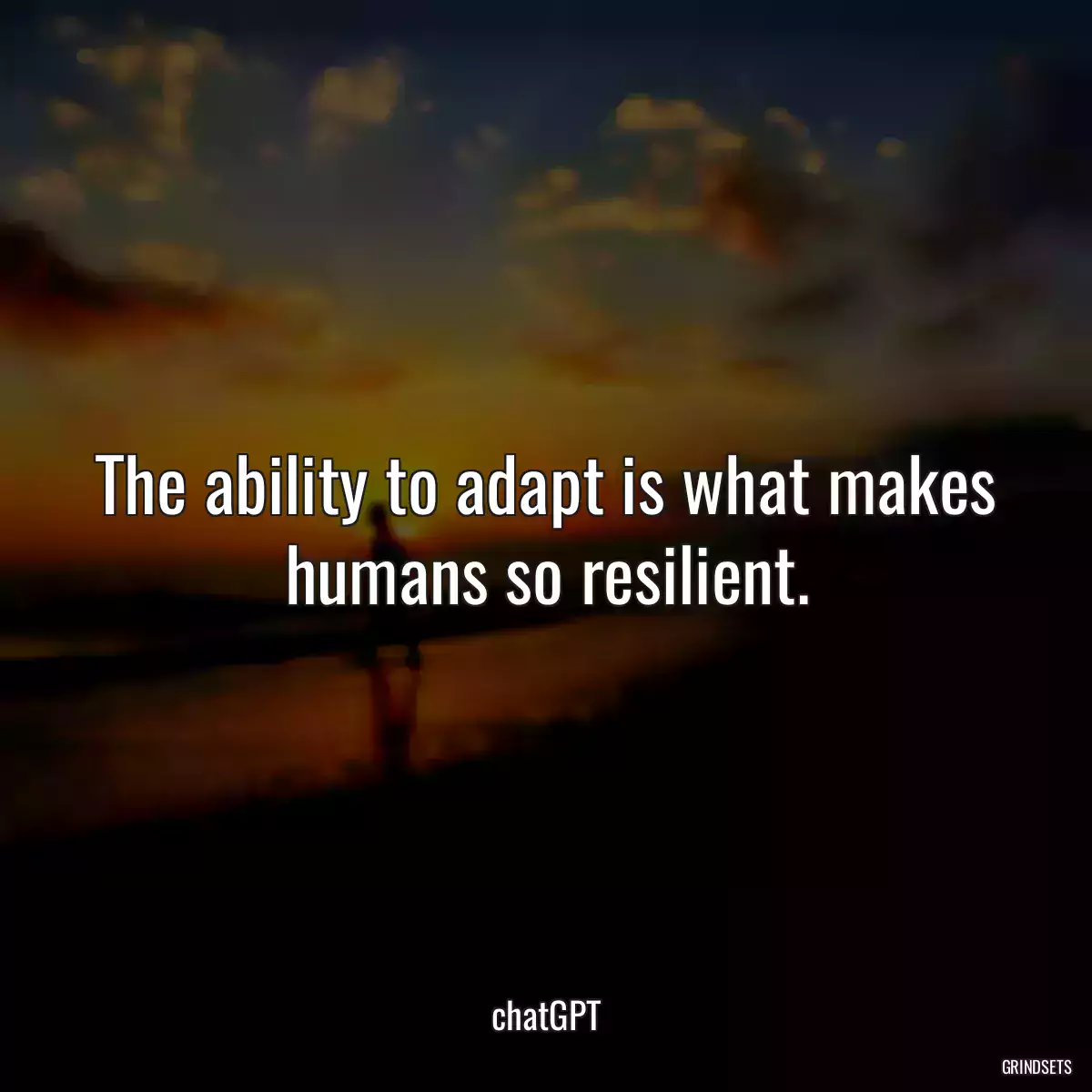 The ability to adapt is what makes humans so resilient.